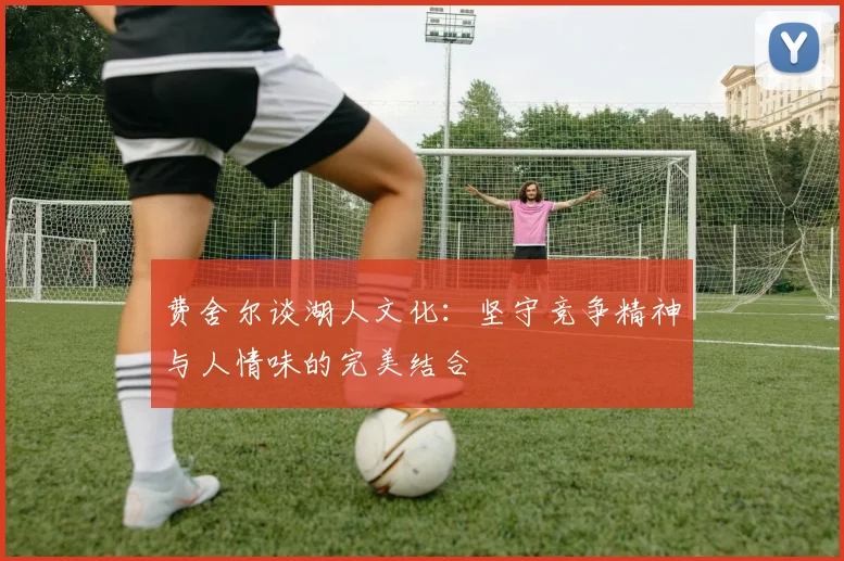 费舍尔谈湖人文化：坚守竞争精神与人情味的完美结合