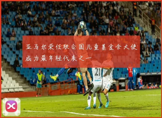 亚马尔荣任联合国儿童基金会大使成为最年轻代表之一