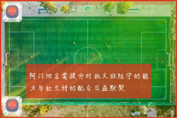 阿门坦言需提升对抗文班防守的能力与杜兰特的配合日益默契
