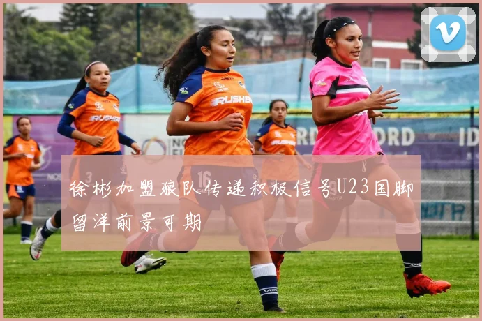徐彬加盟狼队传递积极信号U23国脚留洋前景可期