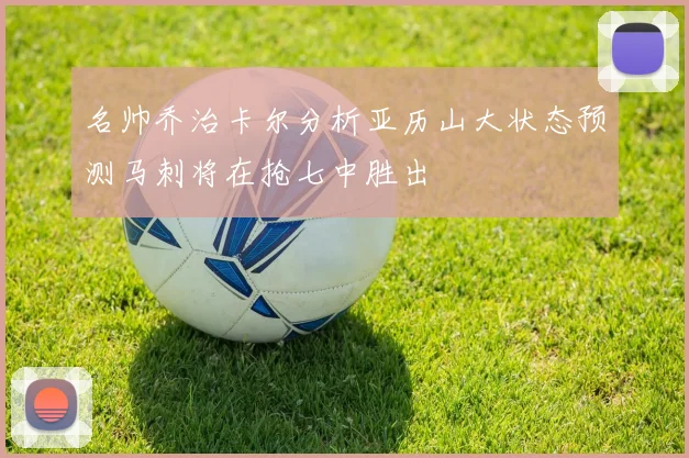 名帅乔治卡尔分析亚历山大状态预测马刺将在抢七中胜出