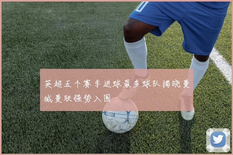 英超五个赛季进球最多球队揭晓曼城曼联强势入围