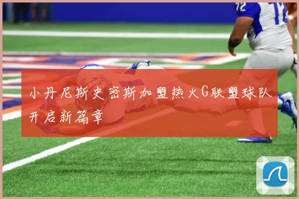小丹尼斯史密斯加盟热火G联盟球队开启新篇章