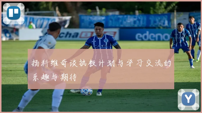 扬科维奇谈执教计划与学习交流的乐趣与期待