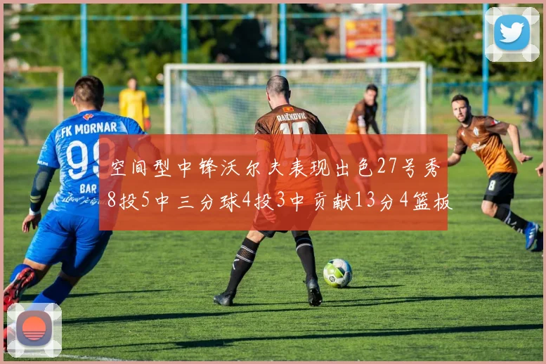 空间型中锋沃尔夫表现出色27号秀8投5中三分球4投3中贡献13分4篮板4助攻