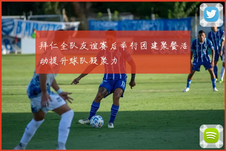 拜仁全队友谊赛后举行团建聚餐活动提升球队凝聚力