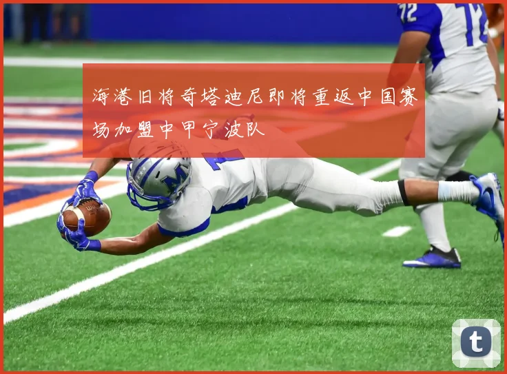 海港旧将奇塔迪尼即将重返中国赛场加盟中甲宁波队