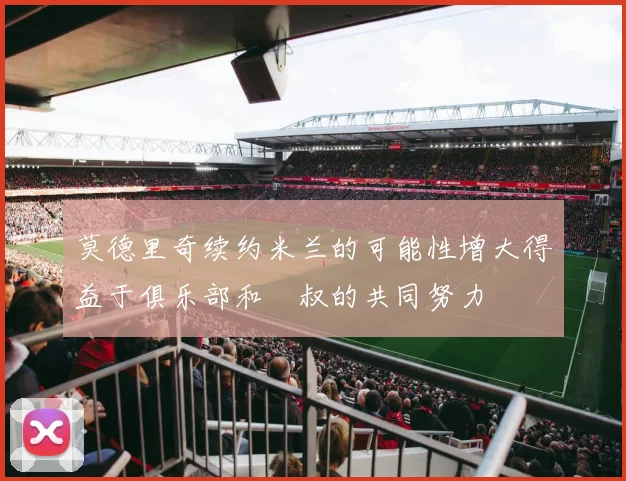 莫德里奇续约米兰的可能性增大得益于俱乐部和囧叔的共同努力