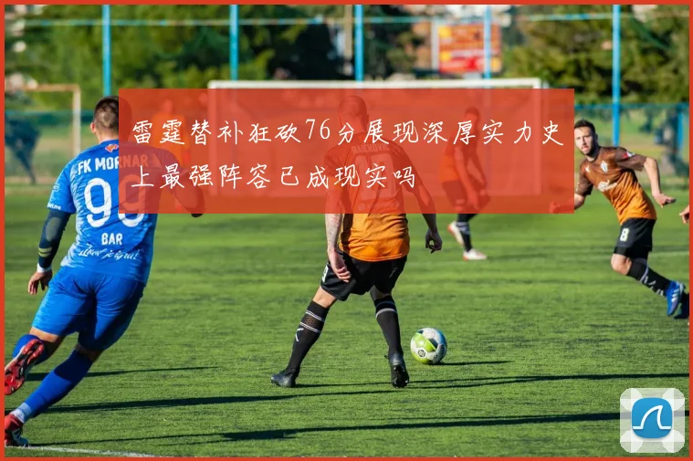 雷霆替补狂砍76分展现深厚实力史上最强阵容已成现实吗