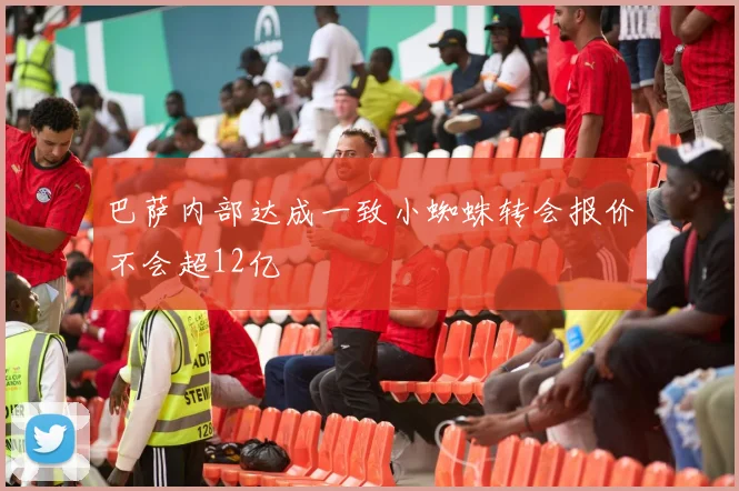 巴萨内部达成一致小蜘蛛转会报价不会超12亿