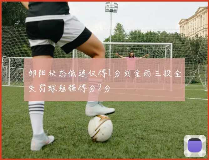 邹阳状态低迷仅得1分刘金雨三投全失罚球勉强得分2分