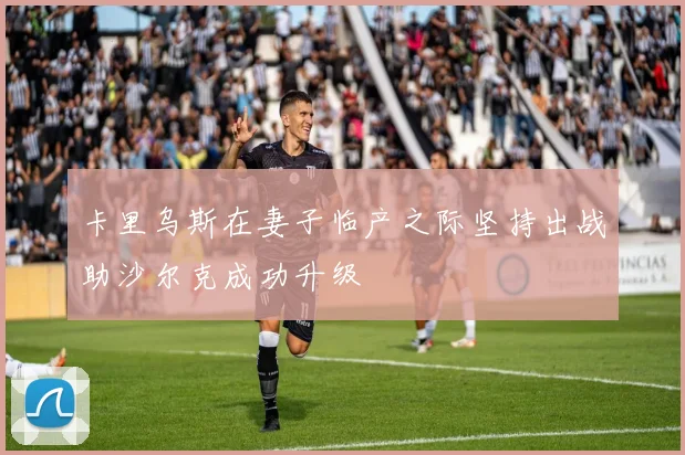 卡里乌斯在妻子临产之际坚持出战助沙尔克成功升级