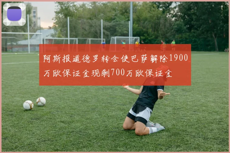 阿斯报道德罗转会使巴萨解除1900万欧保证金现剩700万欧保证金