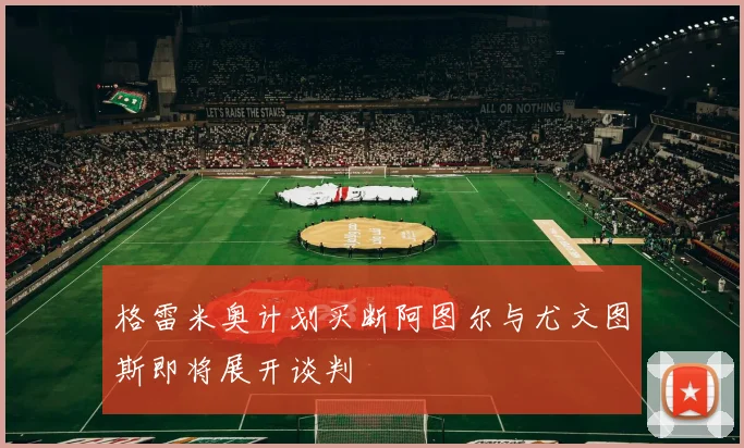 格雷米奥计划买断阿图尔与尤文图斯即将展开谈判