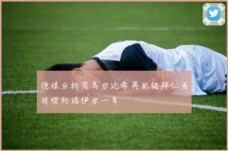 德媒分析若乌尔比希再犯错拜仁或将续约诺伊尔一年