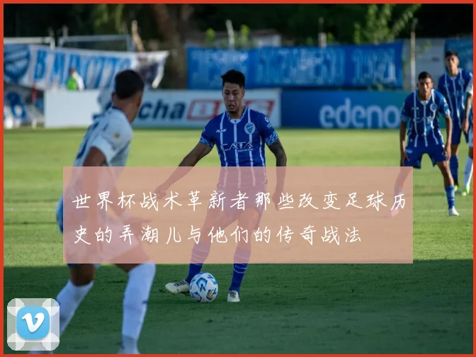 世界杯战术革新者那些改变足球历史的弄潮儿与他们的传奇战法