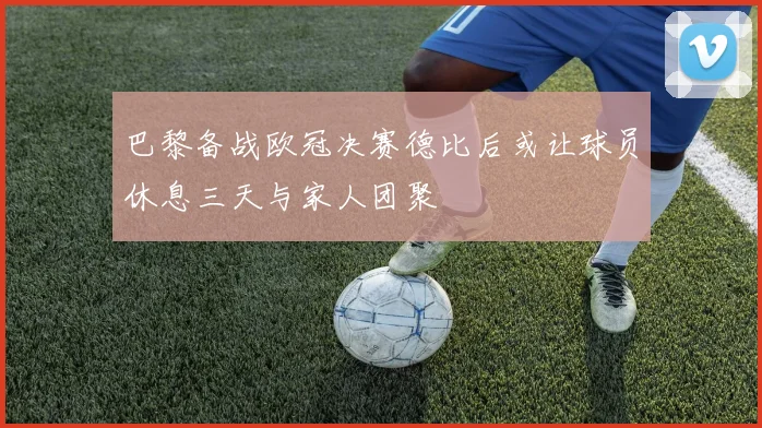 巴黎备战欧冠决赛德比后或让球员休息三天与家人团聚
